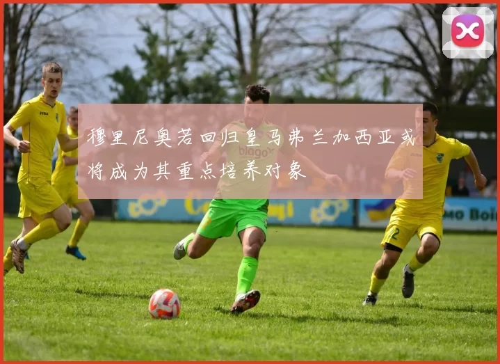 穆里尼奥若回归皇马弗兰加西亚或将成为其重点培养对象
