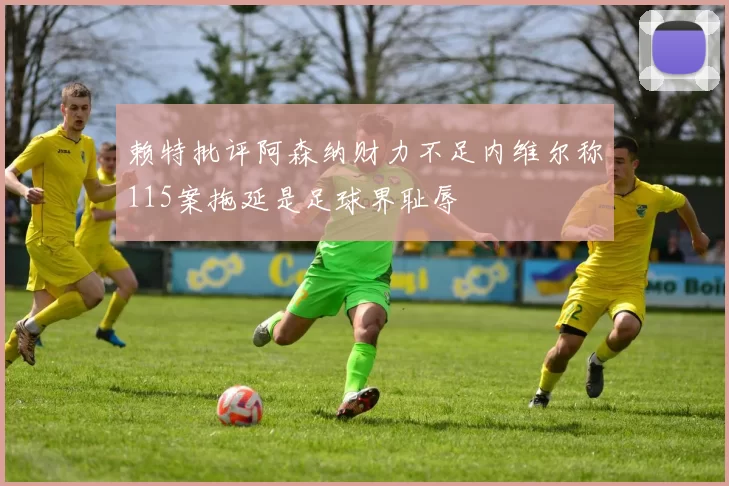 赖特批评阿森纳财力不足内维尔称115案拖延是足球界耻辱