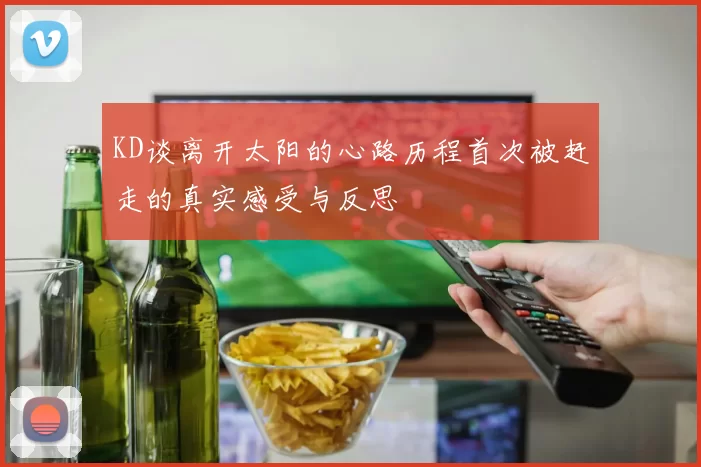 KD谈离开太阳的心路历程首次被赶走的真实感受与反思