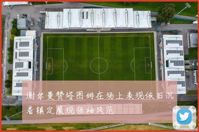 谢尔曼赞塔图姆在场上表现依旧沉着镇定展现领袖风范