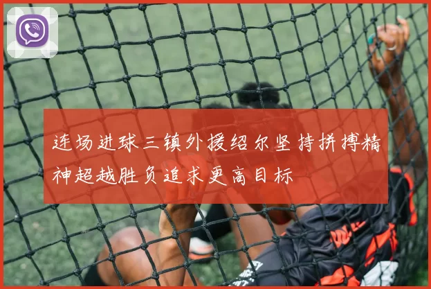 连场进球三镇外援绍尔坚持拼搏精神超越胜负追求更高目标