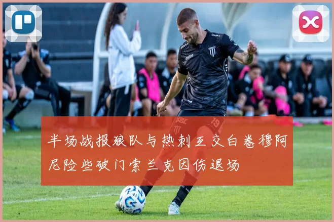 半场战报狼队与热刺互交白卷穆阿尼险些破门索兰克因伤退场