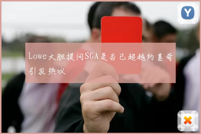 Lowe大胆提问SGA是否已超越约基奇引发热议