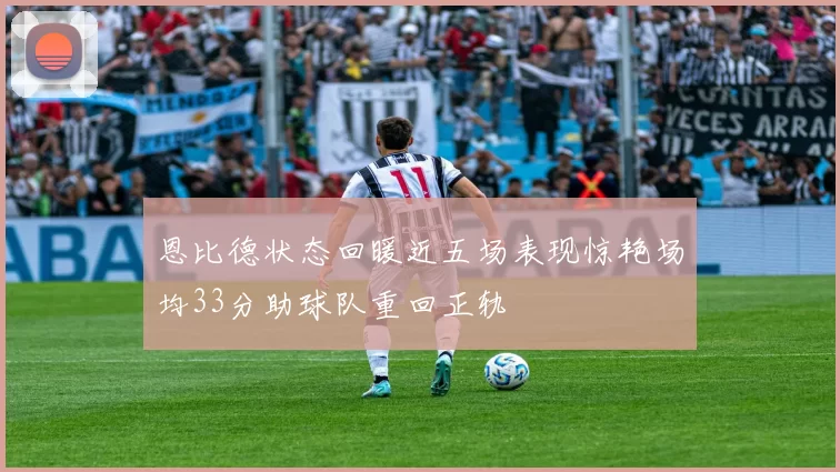 恩比德状态回暖近五场表现惊艳场均33分助球队重回正轨
