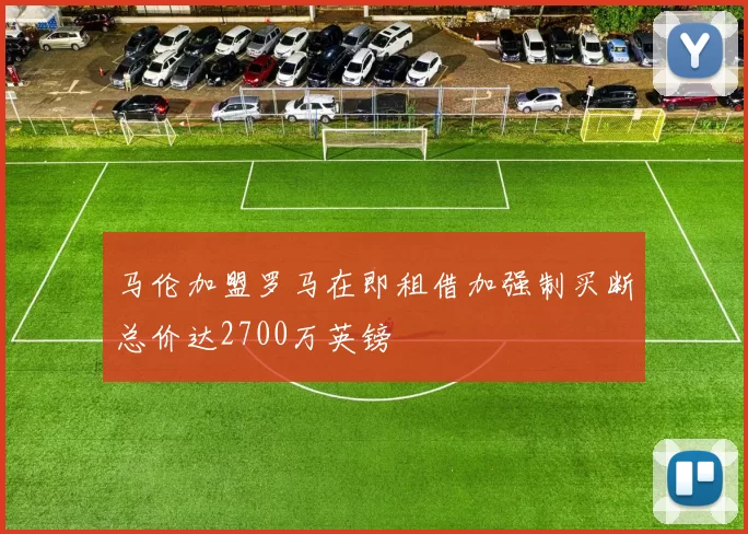 马伦加盟罗马在即租借加强制买断总价达2700万英镑