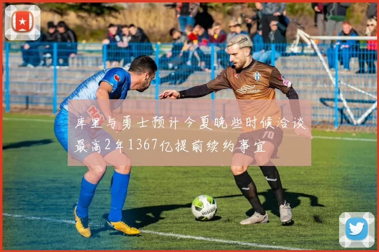 库里与勇士预计今夏晚些时候洽谈最高2年1367亿提前续约事宜