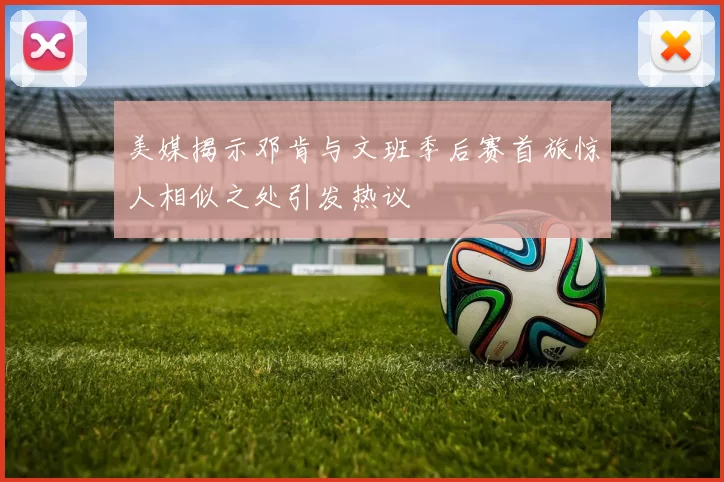 美媒揭示邓肯与文班季后赛首旅惊人相似之处引发热议