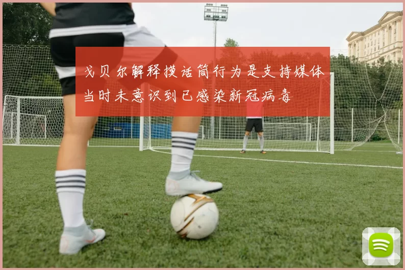 戈贝尔解释摸话筒行为是支持媒体当时未意识到已感染新冠病毒