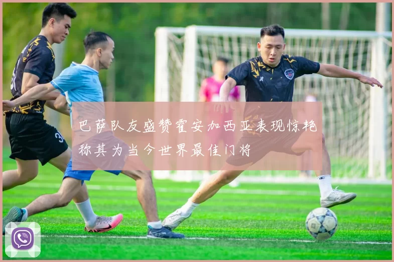 巴萨队友盛赞霍安加西亚表现惊艳称其为当今世界最佳门将