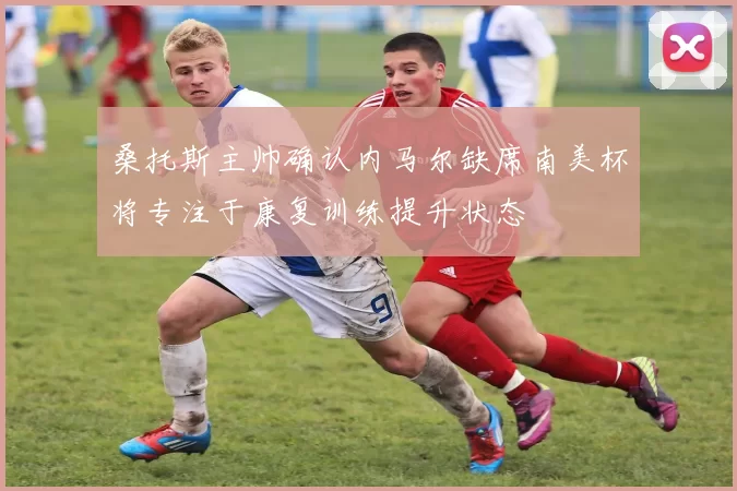 桑托斯主帅确认内马尔缺席南美杯将专注于康复训练提升状态