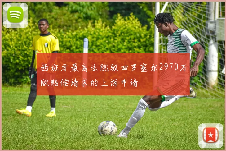 西班牙最高法院驳回罗塞尔2970万欧赔偿请求的上诉申请