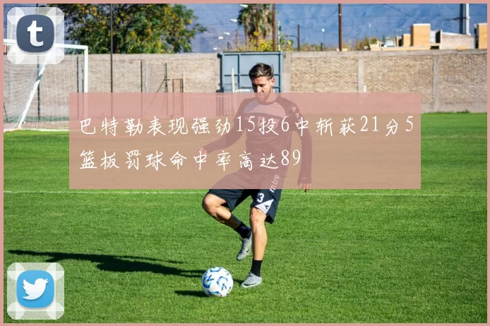 巴特勒表现强劲15投6中斩获21分5篮板罚球命中率高达89