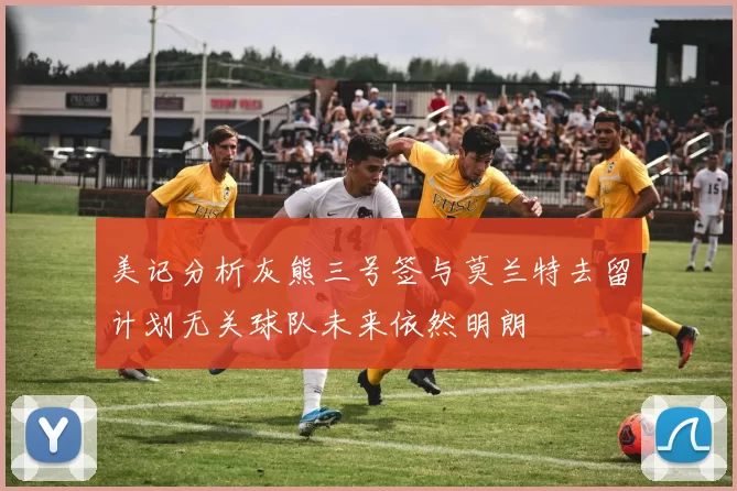 美记分析灰熊三号签与莫兰特去留计划无关球队未来依然明朗
