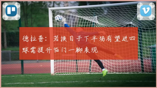 德拉普：若换日子下半场有望进四球需提升临门一脚表现
