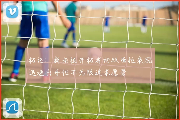 拓记：新老板开拓者的双面性表现迅速出手但不无限追求愿景