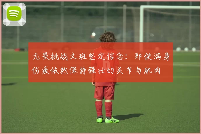无畏挑战文班坚定信念：即使满身伤痕依然保持强壮的关节与肌肉