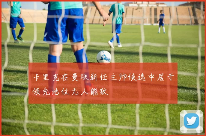 卡里克在曼联新任主帅候选中居于领先地位无人能敌