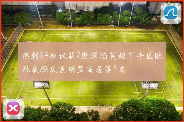 热刺14轮仅获2胜深陷英超下半区欧冠表现反差明显高居第5名