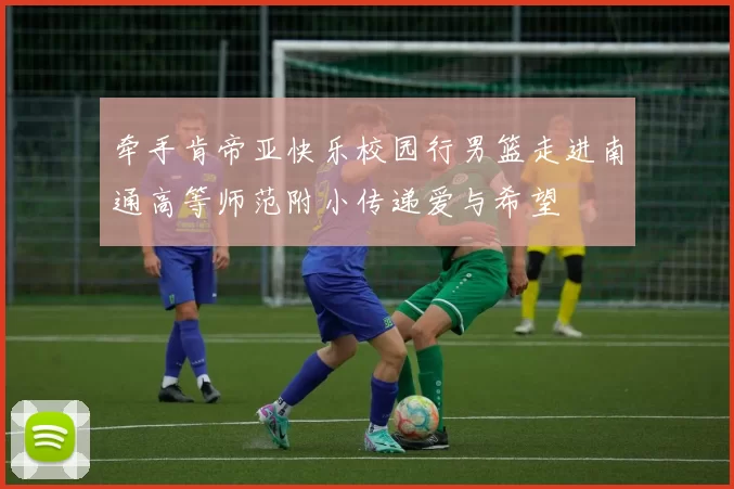 牵手肯帝亚快乐校园行男篮走进南通高等师范附小传递爱与希望