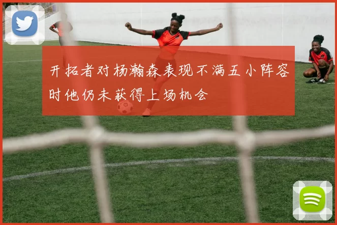 开拓者对杨瀚森表现不满五小阵容时他仍未获得上场机会