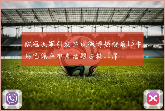 欧冠决赛引发热议微博热搜前15中姆巴佩和难看话题占据10席
