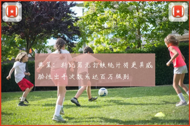 弗莱：科比若无打铁统计将更具威胁性出手次数或达百万级别
